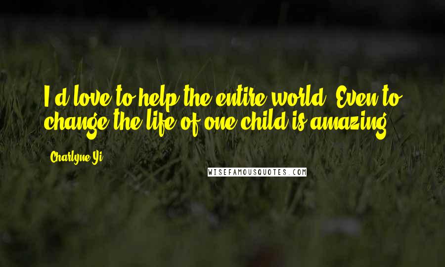 Charlyne Yi Quotes: I'd love to help the entire world. Even to change the life of one child is amazing.