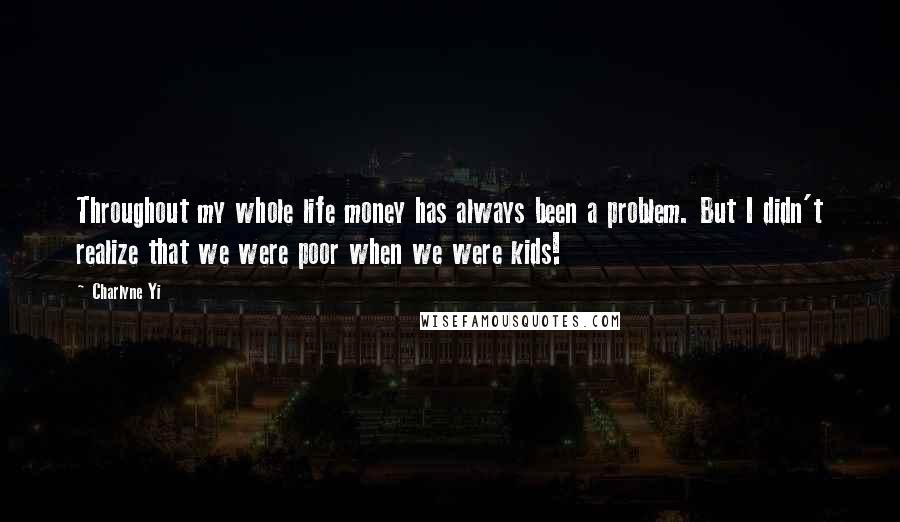 Charlyne Yi Quotes: Throughout my whole life money has always been a problem. But I didn't realize that we were poor when we were kids!