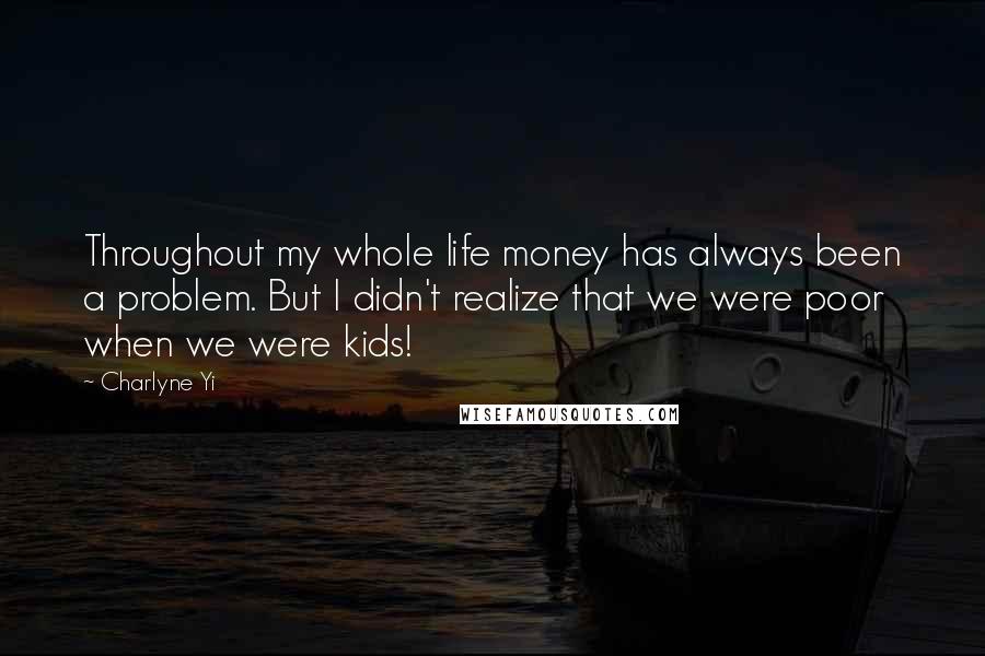 Charlyne Yi Quotes: Throughout my whole life money has always been a problem. But I didn't realize that we were poor when we were kids!