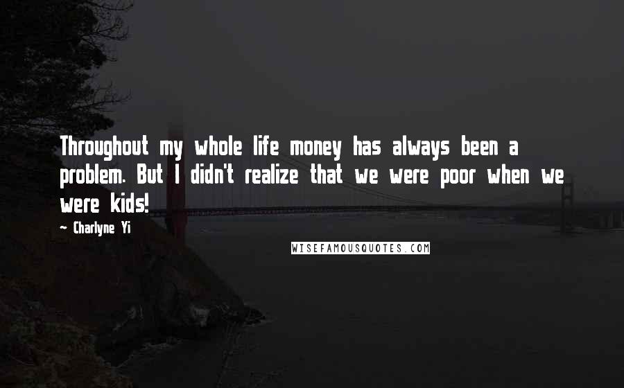 Charlyne Yi Quotes: Throughout my whole life money has always been a problem. But I didn't realize that we were poor when we were kids!