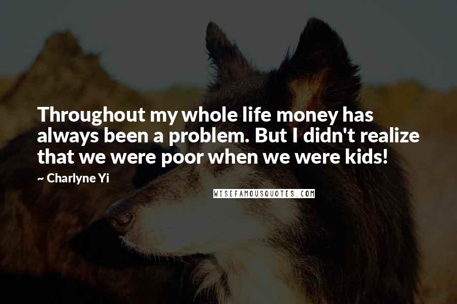 Charlyne Yi Quotes: Throughout my whole life money has always been a problem. But I didn't realize that we were poor when we were kids!