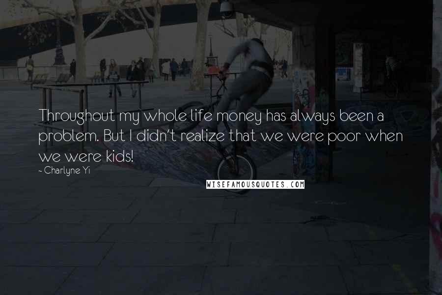 Charlyne Yi Quotes: Throughout my whole life money has always been a problem. But I didn't realize that we were poor when we were kids!