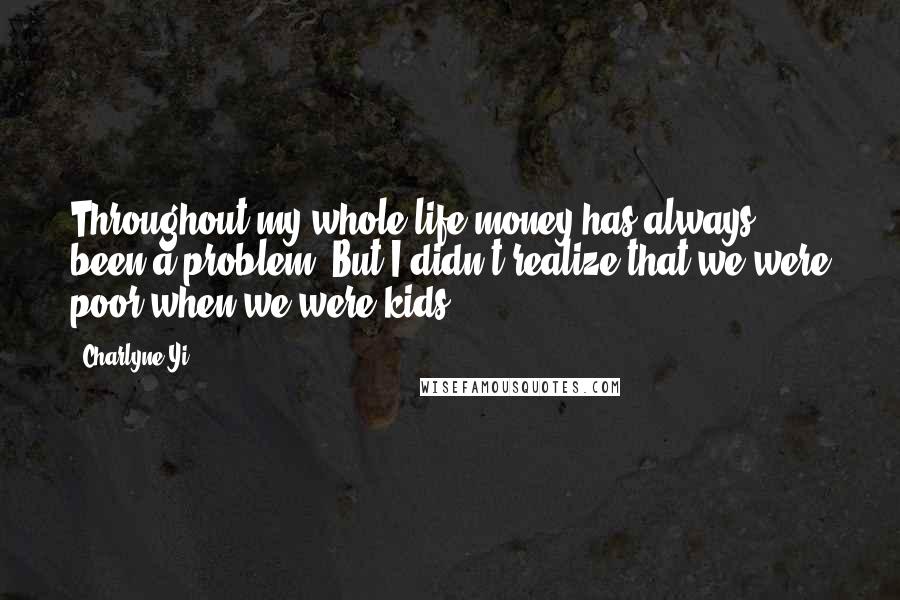 Charlyne Yi Quotes: Throughout my whole life money has always been a problem. But I didn't realize that we were poor when we were kids!