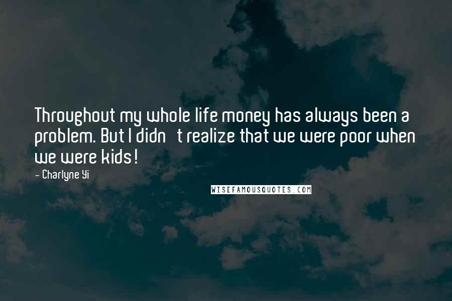 Charlyne Yi Quotes: Throughout my whole life money has always been a problem. But I didn't realize that we were poor when we were kids!