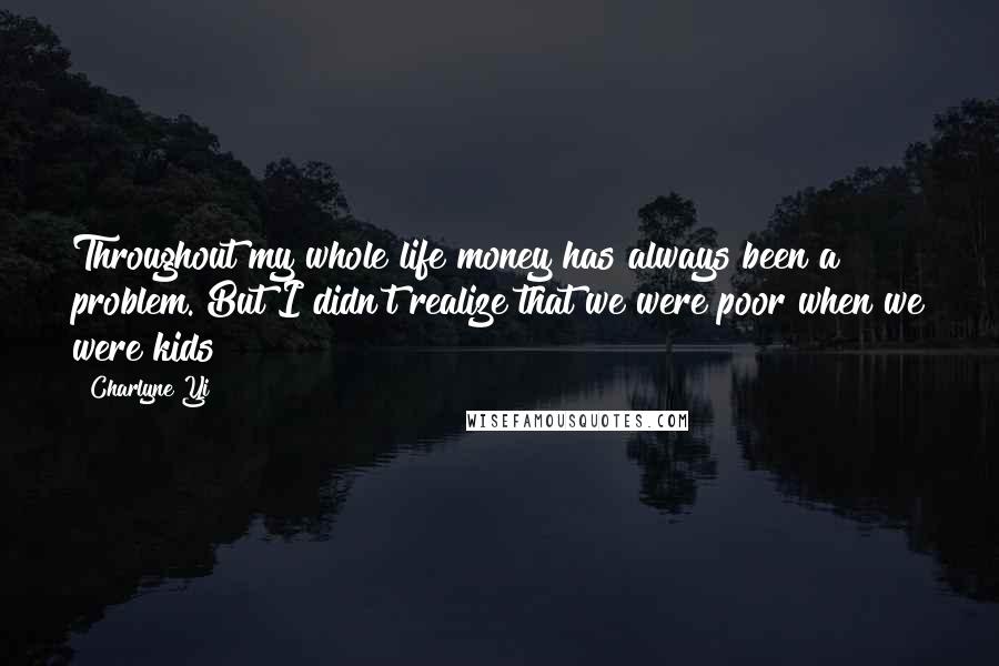 Charlyne Yi Quotes: Throughout my whole life money has always been a problem. But I didn't realize that we were poor when we were kids!