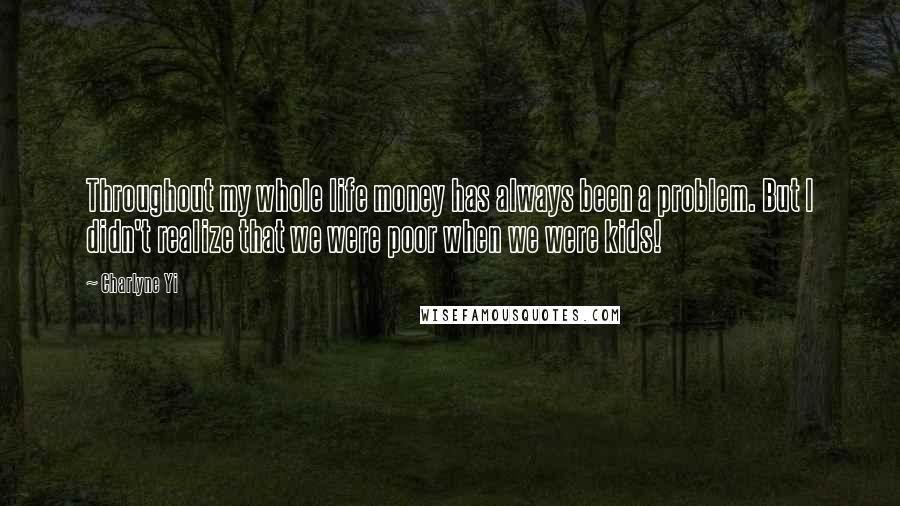 Charlyne Yi Quotes: Throughout my whole life money has always been a problem. But I didn't realize that we were poor when we were kids!