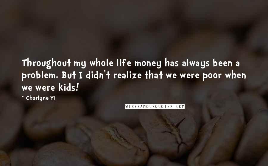 Charlyne Yi Quotes: Throughout my whole life money has always been a problem. But I didn't realize that we were poor when we were kids!