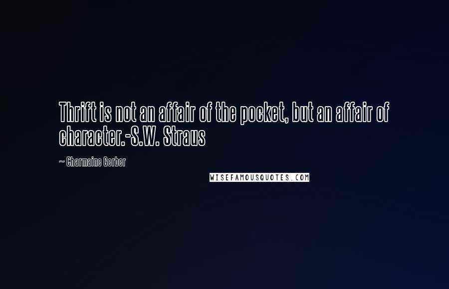 Charmaine Gerber Quotes: Thrift is not an affair of the pocket, but an affair of character.-S.W. Straus