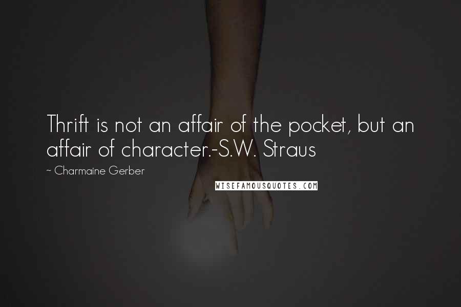Charmaine Gerber Quotes: Thrift is not an affair of the pocket, but an affair of character.-S.W. Straus