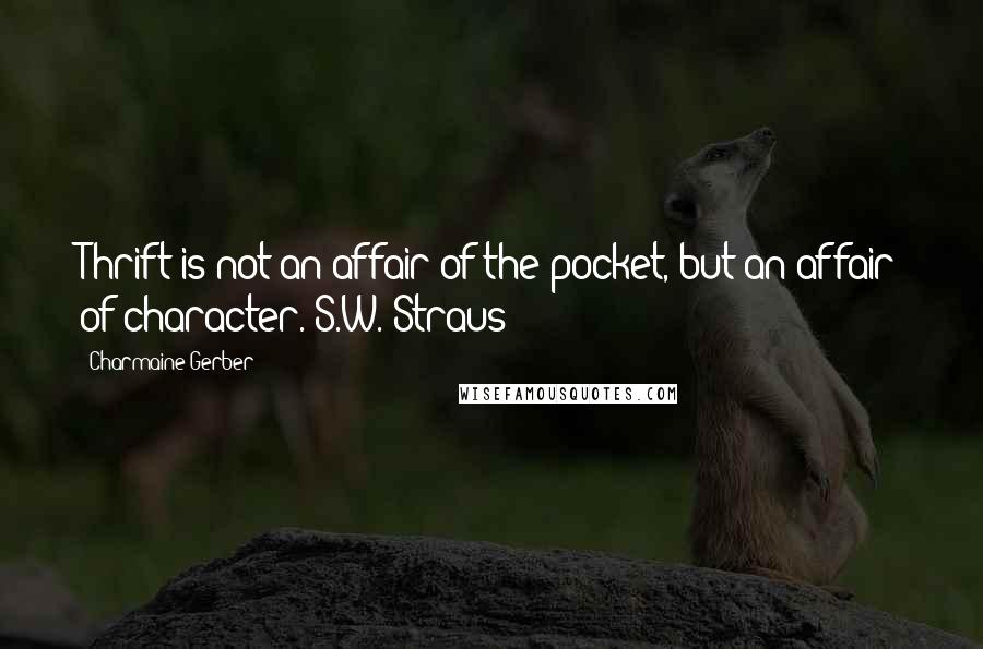 Charmaine Gerber Quotes: Thrift is not an affair of the pocket, but an affair of character.-S.W. Straus