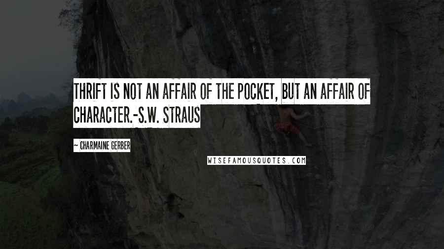 Charmaine Gerber Quotes: Thrift is not an affair of the pocket, but an affair of character.-S.W. Straus