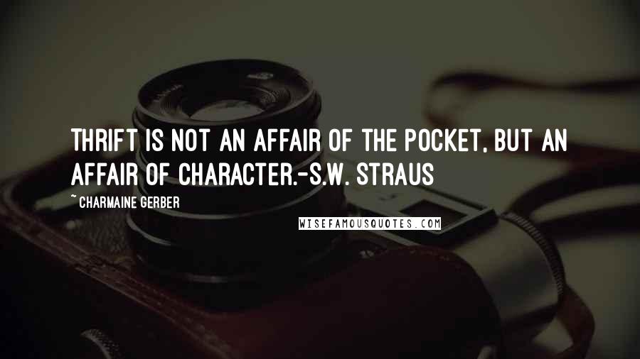 Charmaine Gerber Quotes: Thrift is not an affair of the pocket, but an affair of character.-S.W. Straus
