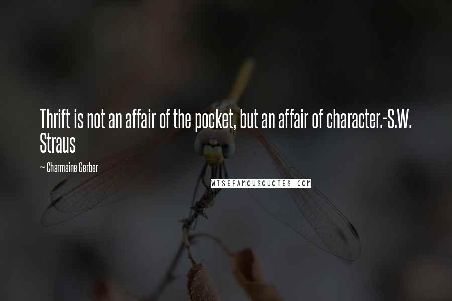 Charmaine Gerber Quotes: Thrift is not an affair of the pocket, but an affair of character.-S.W. Straus