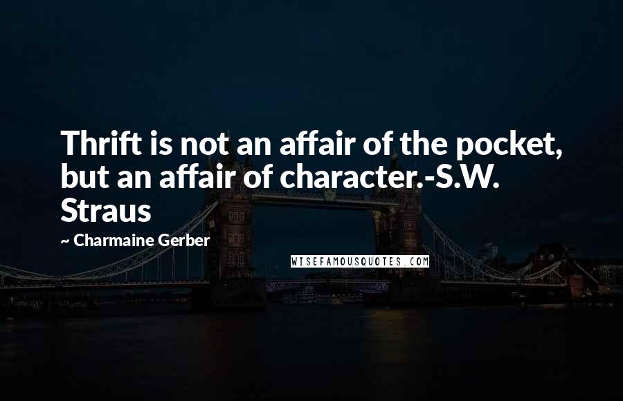 Charmaine Gerber Quotes: Thrift is not an affair of the pocket, but an affair of character.-S.W. Straus