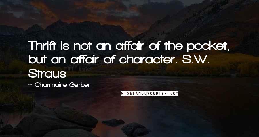Charmaine Gerber Quotes: Thrift is not an affair of the pocket, but an affair of character.-S.W. Straus