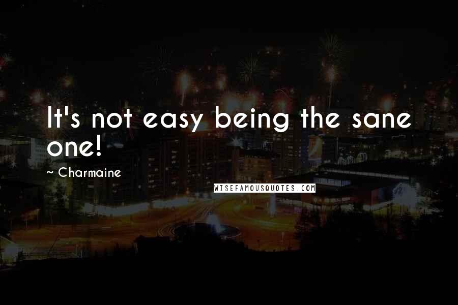 Charmaine Quotes: It's not easy being the sane one!