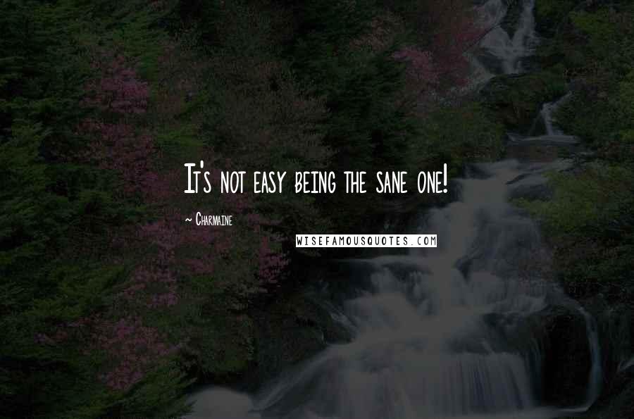 Charmaine Quotes: It's not easy being the sane one!