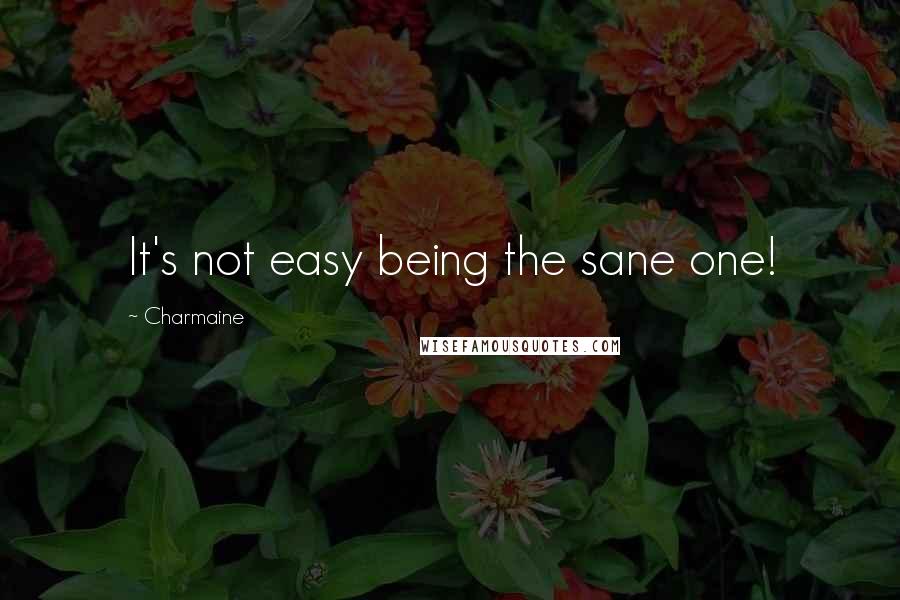 Charmaine Quotes: It's not easy being the sane one!