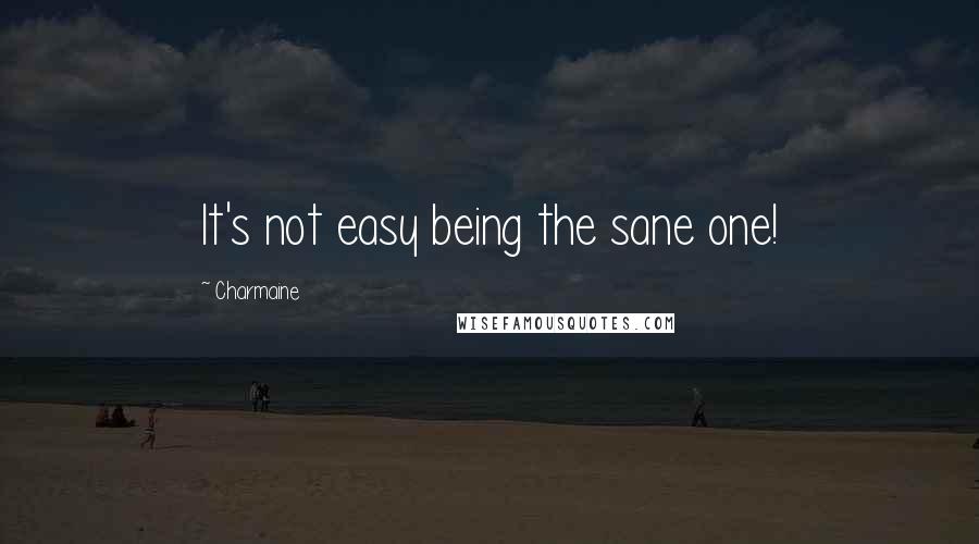 Charmaine Quotes: It's not easy being the sane one!