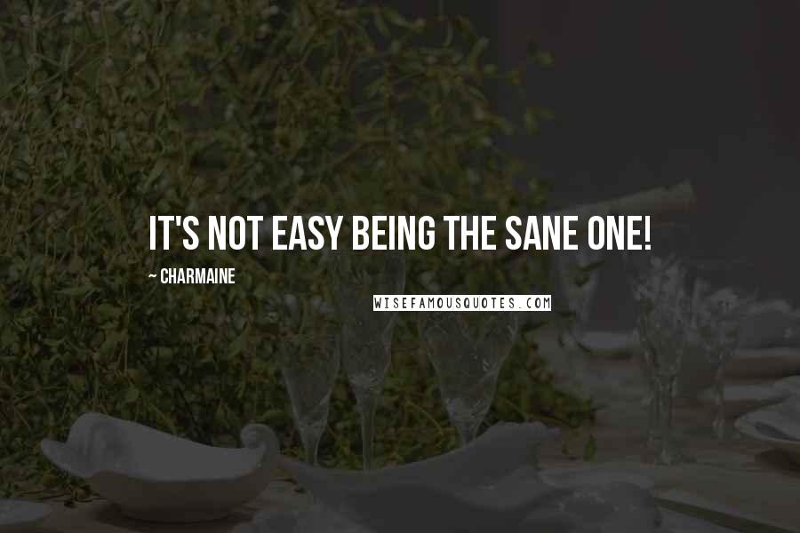 Charmaine Quotes: It's not easy being the sane one!