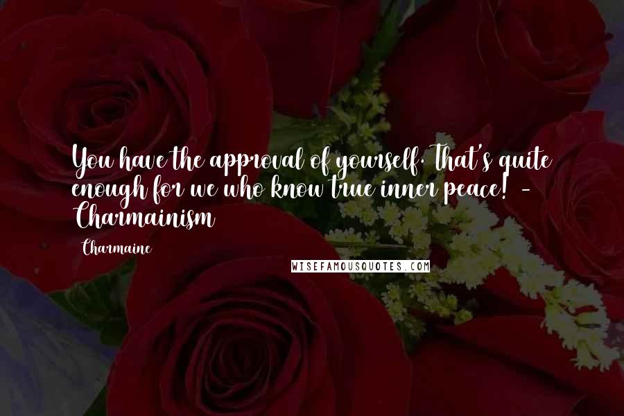 Charmaine Quotes: You have the approval of yourself. That's quite enough for we who know true inner peace! - Charmainism