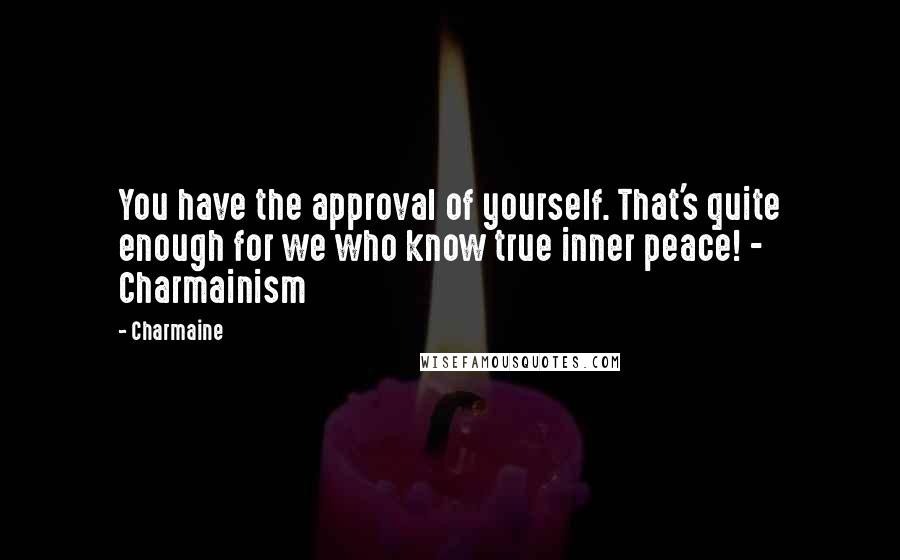 Charmaine Quotes: You have the approval of yourself. That's quite enough for we who know true inner peace! - Charmainism