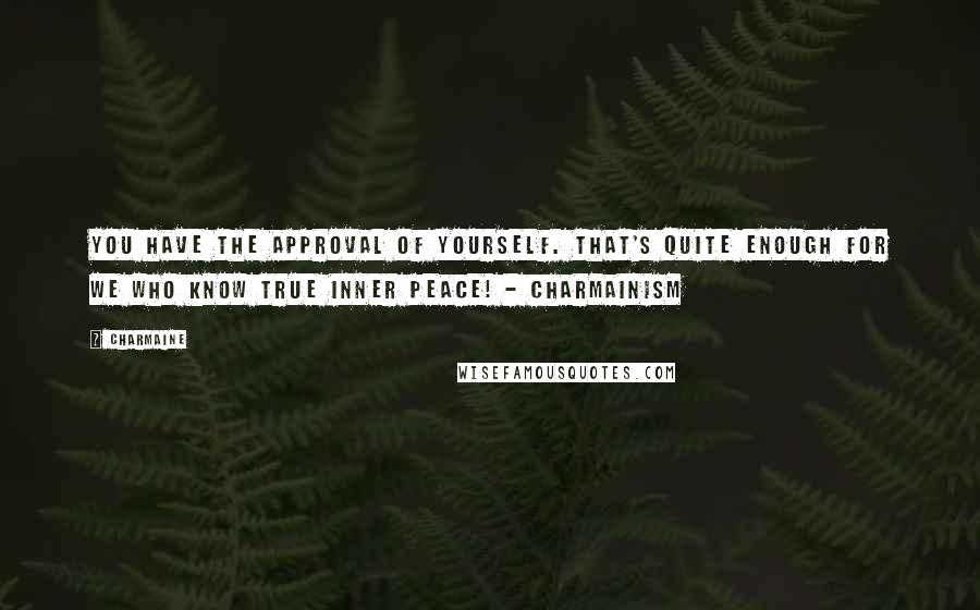 Charmaine Quotes: You have the approval of yourself. That's quite enough for we who know true inner peace! - Charmainism