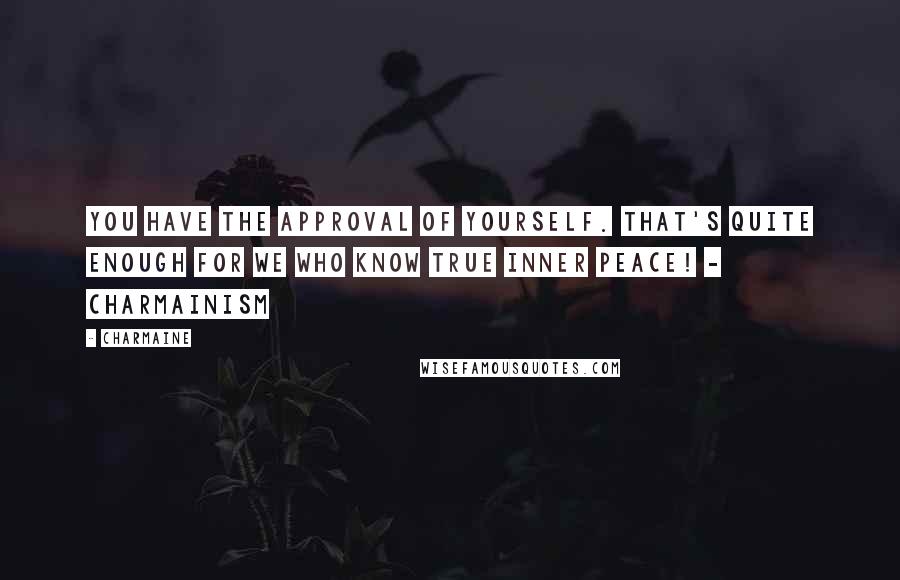 Charmaine Quotes: You have the approval of yourself. That's quite enough for we who know true inner peace! - Charmainism