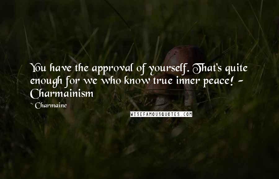 Charmaine Quotes: You have the approval of yourself. That's quite enough for we who know true inner peace! - Charmainism