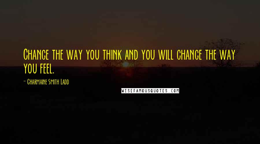 Charmaine Smith Ladd Quotes: Change the way you think and you will change the way you feel.