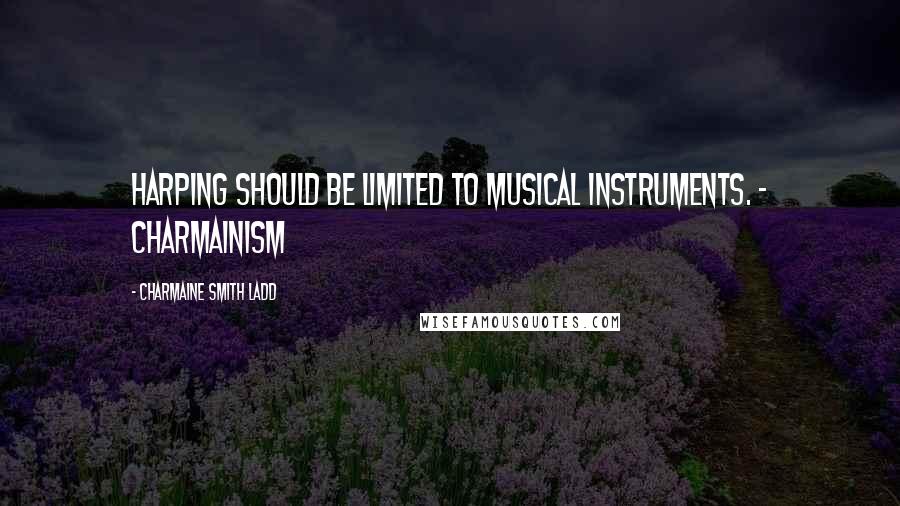 Charmaine Smith Ladd Quotes: Harping should be limited to musical instruments. - Charmainism