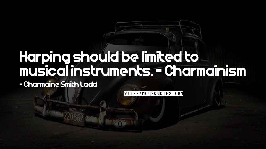 Charmaine Smith Ladd Quotes: Harping should be limited to musical instruments. - Charmainism