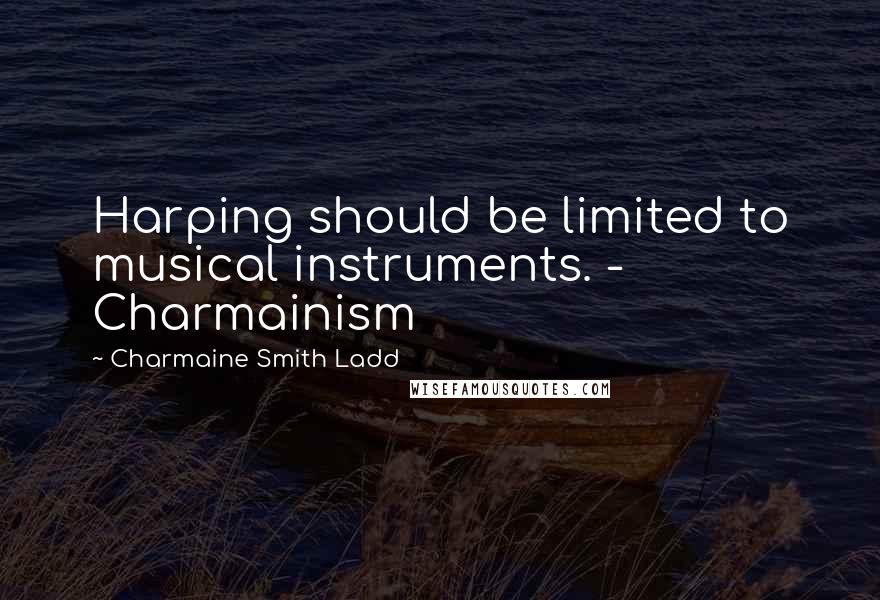 Charmaine Smith Ladd Quotes: Harping should be limited to musical instruments. - Charmainism