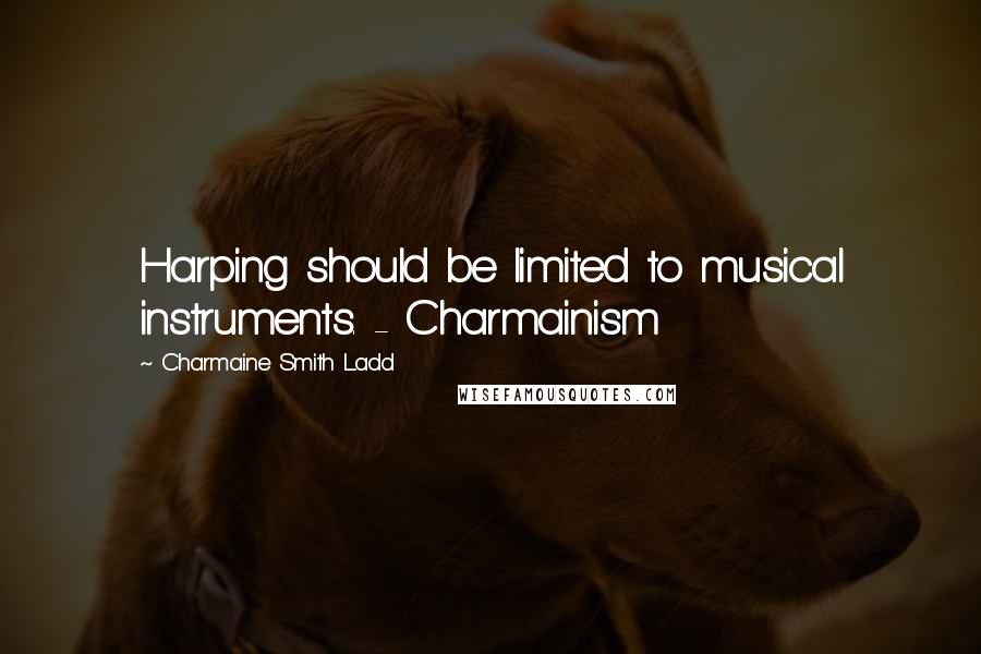 Charmaine Smith Ladd Quotes: Harping should be limited to musical instruments. - Charmainism