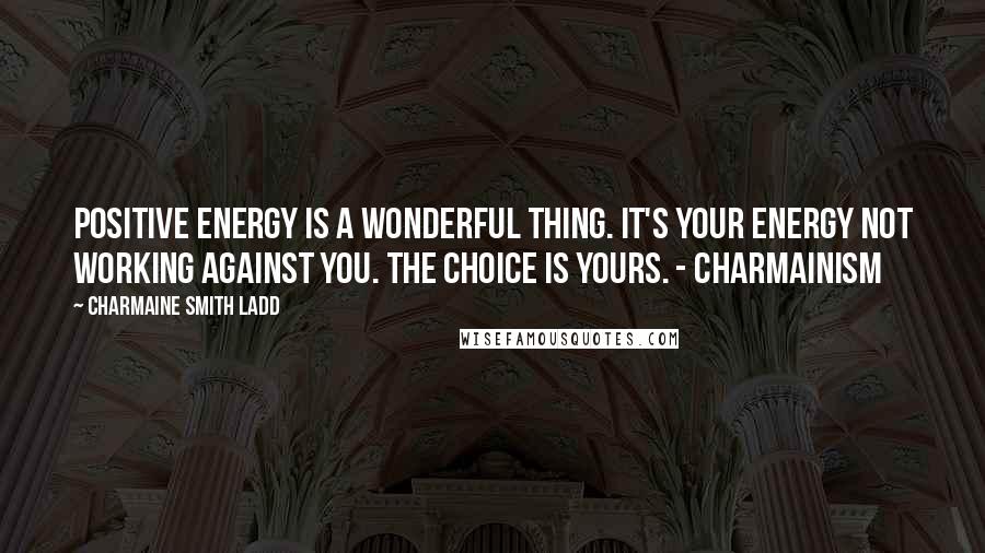 Charmaine Smith Ladd Quotes: Positive energy is a wonderful thing. It's your energy not working against you. The choice is yours. - Charmainism