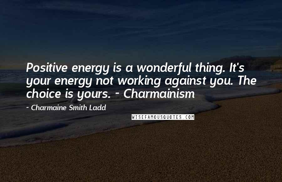 Charmaine Smith Ladd Quotes: Positive energy is a wonderful thing. It's your energy not working against you. The choice is yours. - Charmainism