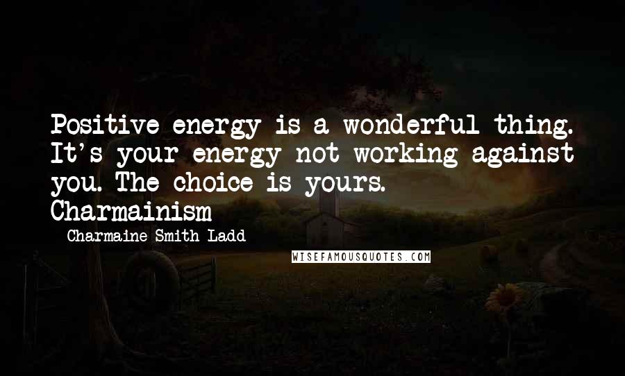 Charmaine Smith Ladd Quotes: Positive energy is a wonderful thing. It's your energy not working against you. The choice is yours. - Charmainism
