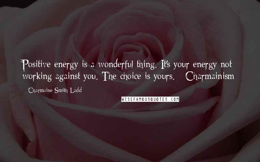 Charmaine Smith Ladd Quotes: Positive energy is a wonderful thing. It's your energy not working against you. The choice is yours. - Charmainism
