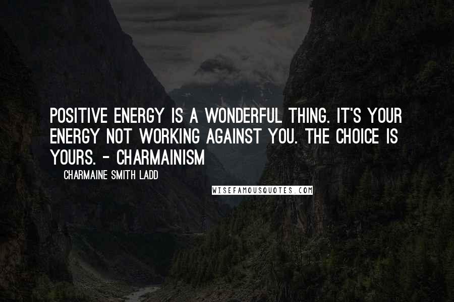 Charmaine Smith Ladd Quotes: Positive energy is a wonderful thing. It's your energy not working against you. The choice is yours. - Charmainism