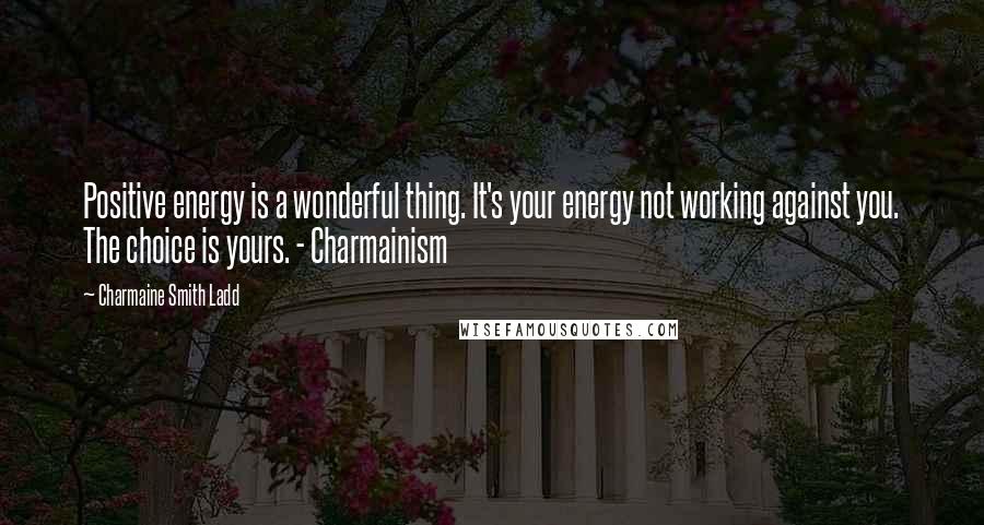 Charmaine Smith Ladd Quotes: Positive energy is a wonderful thing. It's your energy not working against you. The choice is yours. - Charmainism