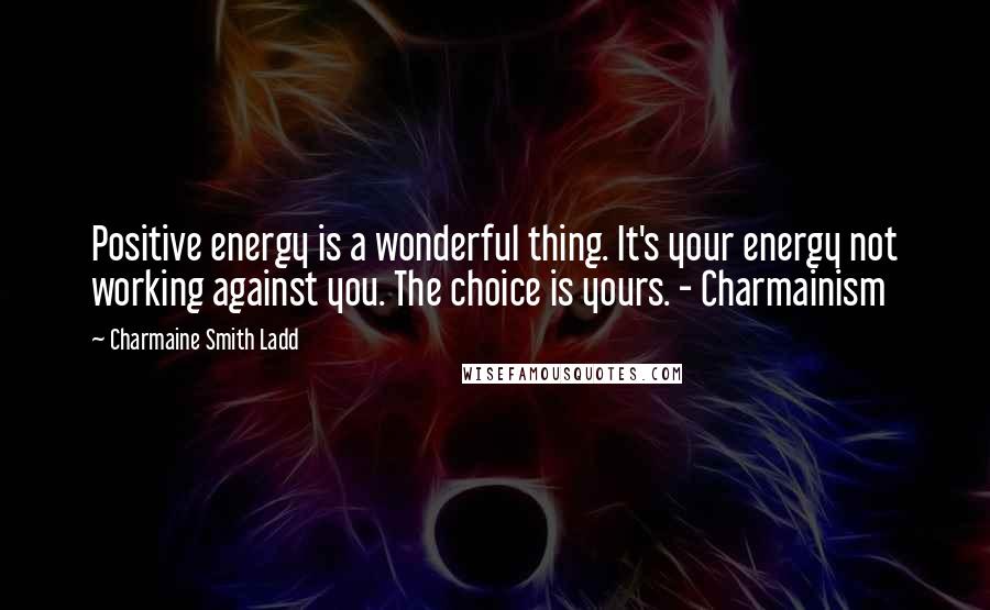 Charmaine Smith Ladd Quotes: Positive energy is a wonderful thing. It's your energy not working against you. The choice is yours. - Charmainism