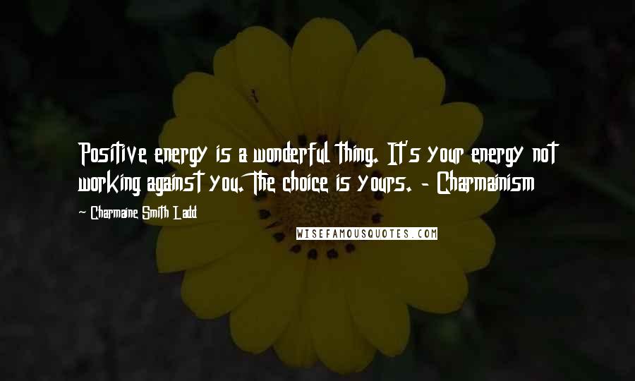 Charmaine Smith Ladd Quotes: Positive energy is a wonderful thing. It's your energy not working against you. The choice is yours. - Charmainism