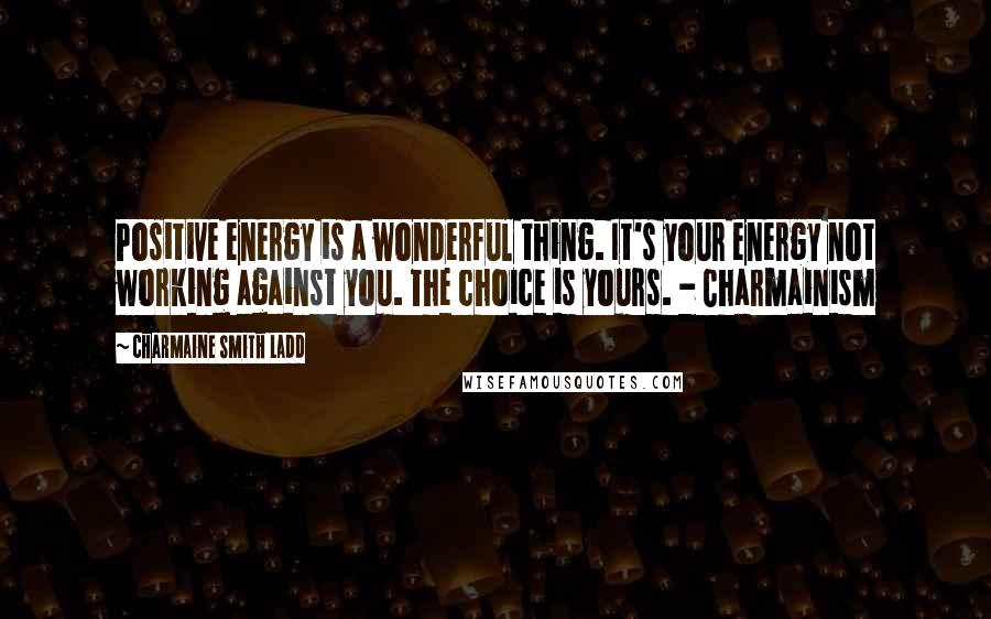 Charmaine Smith Ladd Quotes: Positive energy is a wonderful thing. It's your energy not working against you. The choice is yours. - Charmainism