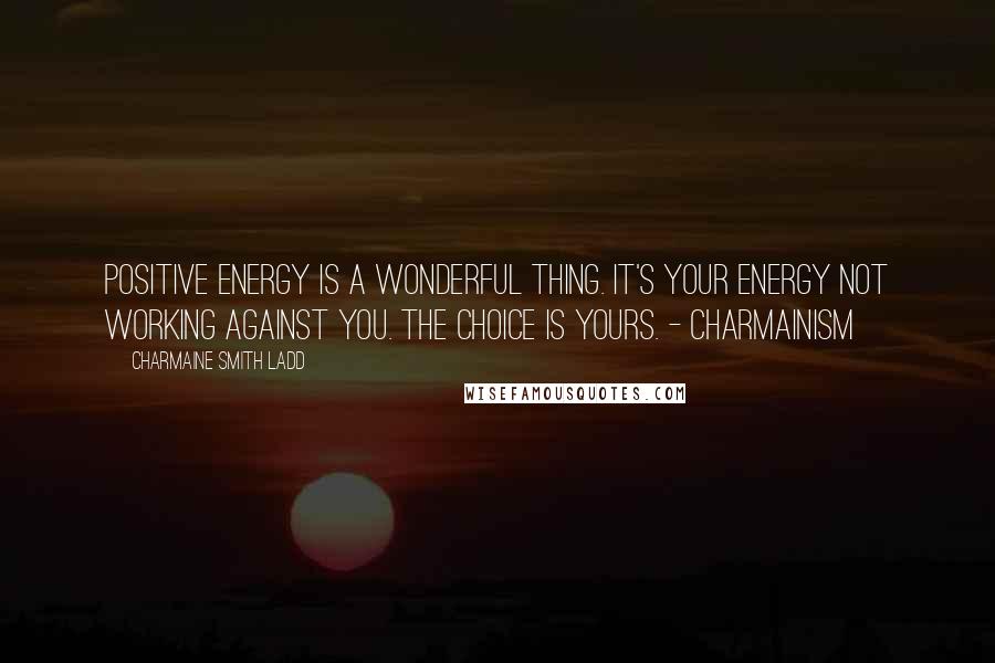 Charmaine Smith Ladd Quotes: Positive energy is a wonderful thing. It's your energy not working against you. The choice is yours. - Charmainism