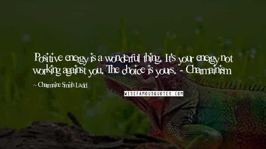 Charmaine Smith Ladd Quotes: Positive energy is a wonderful thing. It's your energy not working against you. The choice is yours. - Charmainism