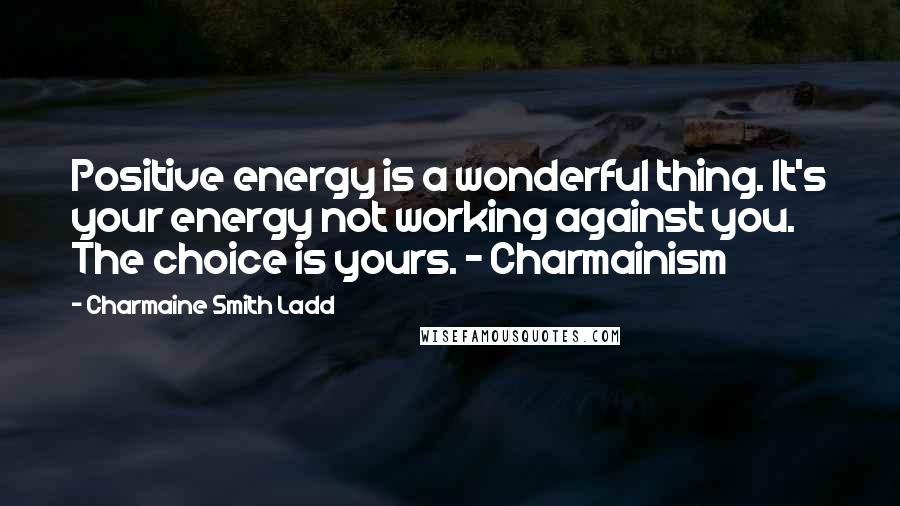 Charmaine Smith Ladd Quotes: Positive energy is a wonderful thing. It's your energy not working against you. The choice is yours. - Charmainism