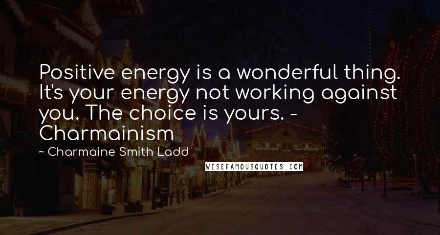 Charmaine Smith Ladd Quotes: Positive energy is a wonderful thing. It's your energy not working against you. The choice is yours. - Charmainism