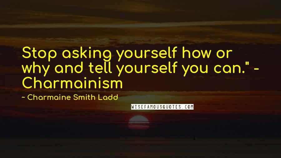 Charmaine Smith Ladd Quotes: Stop asking yourself how or why and tell yourself you can." - Charmainism