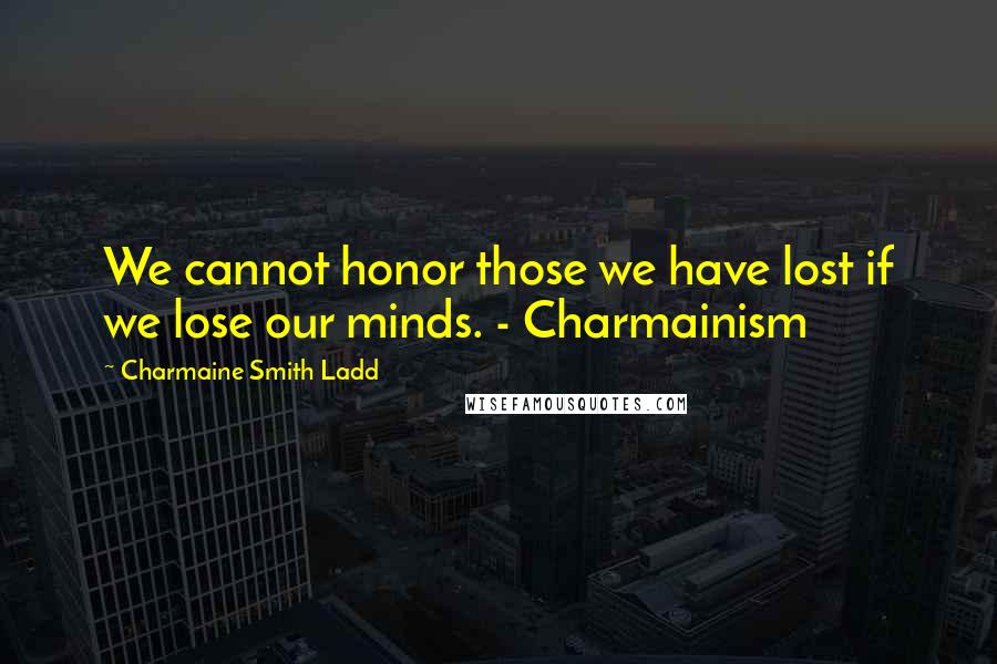 Charmaine Smith Ladd Quotes: We cannot honor those we have lost if we lose our minds. - Charmainism