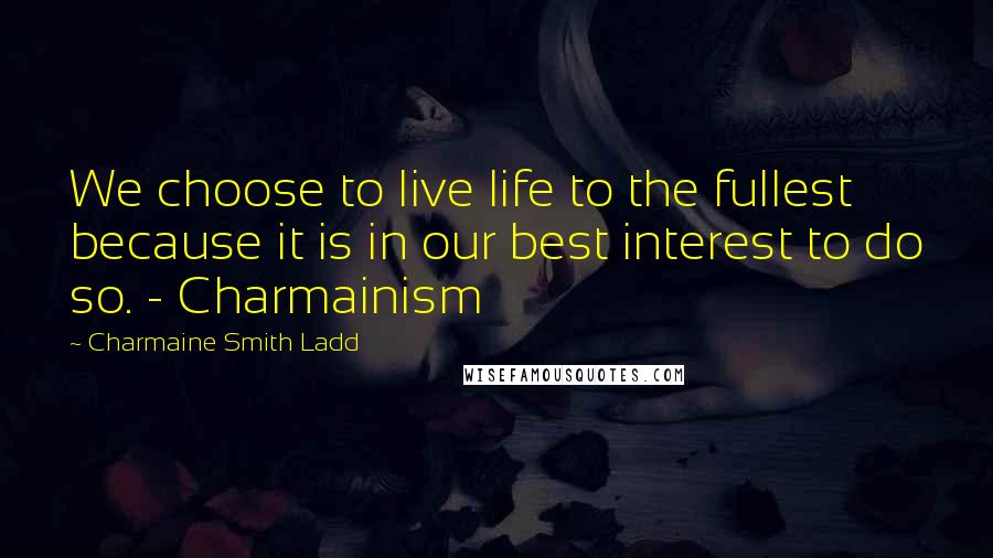 Charmaine Smith Ladd Quotes: We choose to live life to the fullest because it is in our best interest to do so. - Charmainism